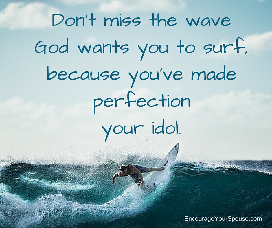 Be a work in progress -Don't miss the wave God wants you to surf, because you've made perfection your idol.- FB