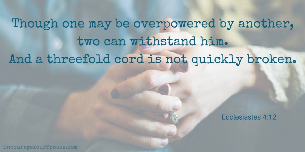 Pray together - Though one may be overpowered by another, two can withstand him. And a threefold cord is not quickly broken.