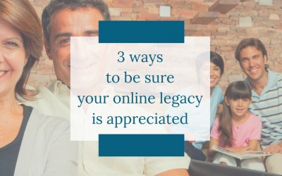 3 Ways to be Sure Your Online Legacy is Appreciated